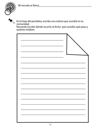 Mi escuela se llama________________________________________
72
En la hoja del periódico, escribe una noticia que sucedió en tu
comunidad.
Recuerda escribir dónde ocurrió, la fecha qué sucedió, qué paso y
quiénes estaban.
 