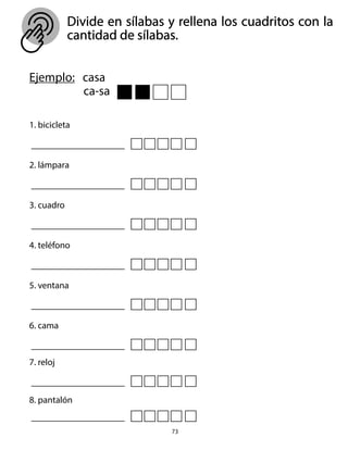 Divide en sílabas y rellena los cuadritos con la
cantidad de sílabas.
73
Ejemplo: casa
ca-sa
1. bicicleta
2. lámpara
3. cuadro
4. teléfono
5. ventana
6. cama
7. reloj
8. pantalón
 