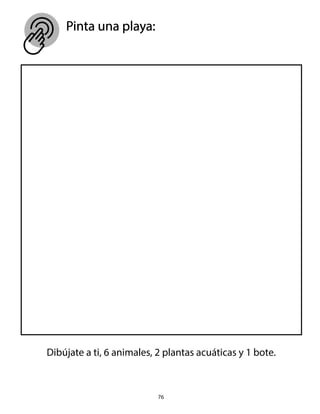 Pinta una playa:
76
Dibújate a ti, 6 animales, 2 plantas acuáticas y 1 bote.
 
