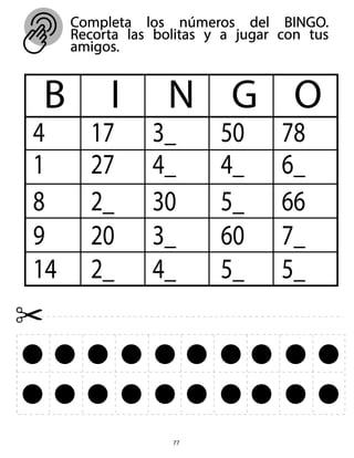 Completa los números del BINGO.
Recorta las bolitas y a jugar con tus
amigos.
77
B I N G O
4
1
8
9
14
17
27
2_
20
2_
3_
4_
30
3_
4_
50
4_
5_
60
5_
78
6_
66
7_
5_
 