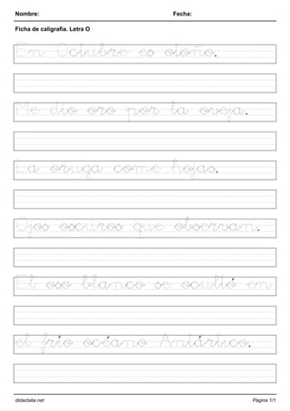 Nombre: Fecha:
Ficha de caligrafía. Letra O
En Octubre es otoño.
Me dio oro por la oveja.
La oruga come hojas.
Ojos oscuros que observan.
El oso blanco se ocultó en
el frío océano Antártico.
didactalia.net Página 1/1
 