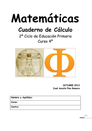 Matemáticas
Cuaderno de Cálculo
2º Ciclo de Educación Primaria
Curso 4º
OCTUBRE 2012
José Aurelio Pina Romero
Nombre y Apellidos:
Curso:
Centro:
 