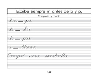 144
Escribe siempre m antes de b y p.
t/r a p*a
ti b �
li pi*a
e b�e/m*a
C/o mp/� u/n*a s/o mb r�ll*a.
Completa y copia
 