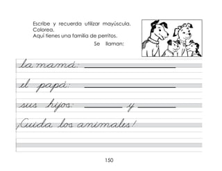 150
l*a m*a/m*á:
el p*ap*á:
sus hij/�
�: y
¡Cui*d*a l/�
� a/ni/m*ales!
Escribe y recuerda utilizar mayúscula.
Colorea.
Aquí tienes una familia de perritos.
Se llaman:
 
