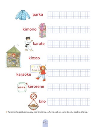 Transcribir las palabras nuevas y crear oraciones, en forma oral, con varias de estas palabras a la vez.
.
101
karate
kiosco
karaoke
kerosene
kilo
parka
kimono
pag 100-109:Maquetación 1 5/10/07 17:17 Página 101
 