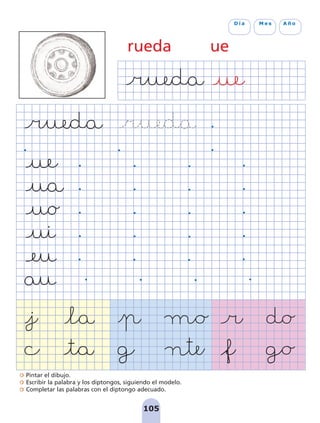 Pintar el dibujo.
Escribir la palabra y los diptongos, siguiendo el modelo.
Completar las palabras con el diptongo adecuado.
105
D í a M e s A ñ o
rueda ue
pag 100-109:Maquetación 1 5/10/07 17:17 Página 105
 