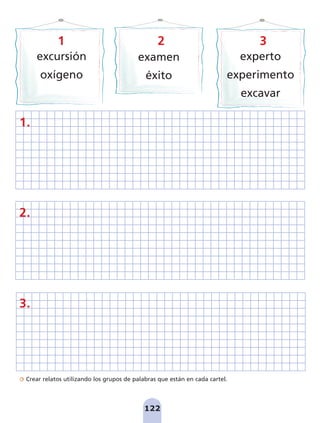 Crear relatos utilizando los grupos de palabras que están en cada cartel.
122
excursión
oxígeno
examen
éxito
experto
experimento
excavar
1 2 3
1.
2.
3.
pag 110-125:Maquetación 1 5/10/07 17:33 Página 122
 