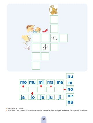 Completar el puzzle.
Escribir en cada cuadro, con letra manuscrita, las sílabas indicadas por las flechas para formar la oración.
15
mo mu mi ma me
ja jo je ju ji
nu
ni
no
ne
na





pag 5-18:Maquetación 1 5/10/07 15:48 Página 15
 