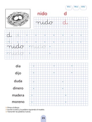 Pintar el dibujo.
Escribir la letra y la palabra siguiendo el modelo.
Transcribir las palabras nuevas.
21
D í a M e s A ñ o
nido d
día
dijo
duda
dinero
madera
moreno
pag 19-30:Maquetación 1 5/10/07 18:07 Página 21
 