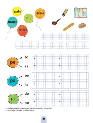 Unir el globo con la imagen correspondiente y transcribir.
Escribir las palabras que se forman.
25
lo
ra
pa
la
do
no
pe
pa
pi
palo pipa
pila
mapa
papa
pag 19-30:Maquetación 1 5/10/07 16:09 Página 25
 