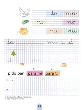 Completar las palabras y oraciones.
Escribir las dos oraciones.
26
pido pan para mí para ti
.
.
1.
2.
1. 2.
pag 19-30:Maquetación 1 5/10/07 16:09 Página 26
 