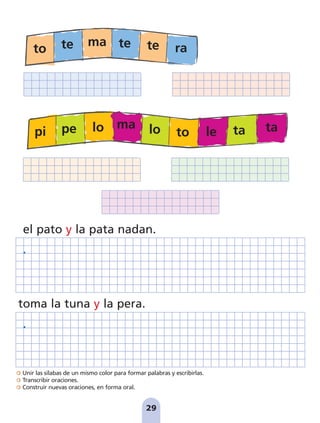 Unir las sílabas de un mismo color para formar palabras y escribirlas.
Transcribir oraciones.
Construir nuevas oraciones, en forma oral.
29
toma la tuna y la pera.
el pato y la pata nadan.
to te ma te te ra
pi pe lo ma lo to le ta ta
pag 19-30:Maquetación 1 5/10/07 16:09 Página 29
 