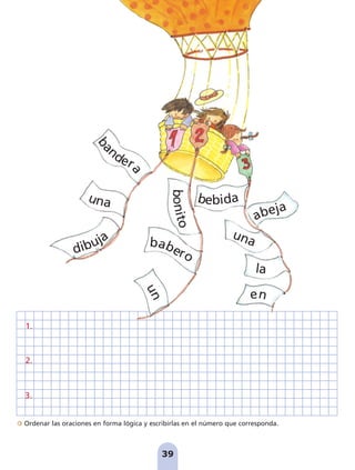 Ordenar las oraciones en forma lógica y escribirlas en el número que corresponda.
39
b
a
nder
a
una
dibuja
b
o
n
i
t
o
babero
u
n
bebida
una
la
en
abeja
1.
2.
3.
pag 37-40:Maquetación 1 5/10/07 16:28 Página 39
 