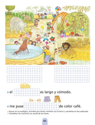 Buscar en el zoológico, animales que tienen nombres con la letra f y escribirlos en las cuadrículas.
Completar las oraciones con ayuda de las claves.
51
el es largo y cómodo.
me puse de color café.
(la - el)
pag 41-54:Maquetación 1 5/10/07 16:44 Página 51
 