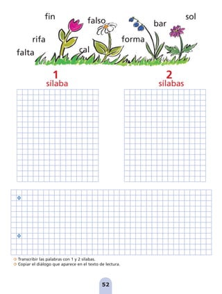 Transcribir las palabras con 1 y 2 sílabas.
Copiar el diálogo que aparece en el texto de lectura.
52
rifa
fin
falta cal
bar
sol
forma
falso
sílaba sílabas
1 2
pag 41-54:Maquetación 1 5/10/07 16:44 Página 52
 