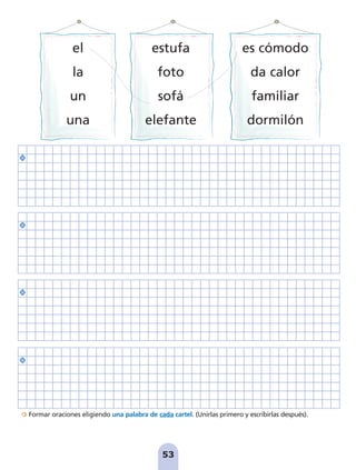 Formar oraciones eligiendo una palabra de cada cartel. (Unirlas primero y escribirlas después).
53
el
la
un
una
estufa
foto
sofá
elefante
es cómodo
da calor
familiar
dormilón
pag 41-54:Maquetación 1 5/10/07 16:44 Página 53
 