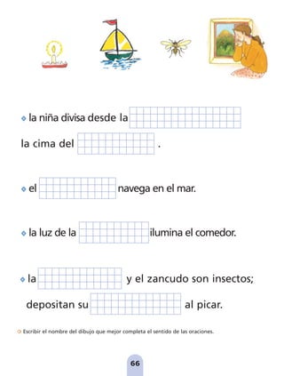 Escribir el nombre del dibujo que mejor completa el sentido de las oraciones.
66
la y el zancudo son insectos;
depositan su al picar.
la niña divisa desde la
la cima del .
el navega en el mar.
la luz de la ilumina el comedor.
pag 55-77:Maquetación 1 5/10/07 16:54 Página 66
 