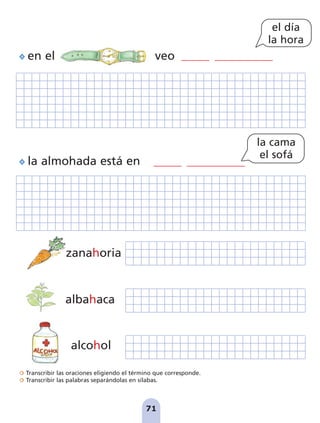 Transcribir las oraciones eligiendo el término que corresponde.
Transcribir las palabras separándolas en sílabas.
71
en el veo
la almohada está en
zanahoria
albahaca
alcohol
el día
la hora
la cama
el sofá
pag 55-77:Maquetación 1 5/10/07 16:55 Página 71
 