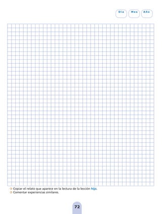 Copiar el relato que aparece en la lectura de la lección hijo.
Comentar experiencias similares.
72
D í a M e s A ñ o
pag 55-77:Maquetación 1 5/10/07 16:55 Página 72
 