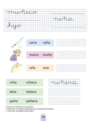 Escribir en femenino y masculino.
Transcribir la palabra adecuada que corresponda al dibujo.
Transcribir las palabras derivadas.
74
cana caña
mono moño
uña una
niña niñera
leña leñera
paño pañera



pag 55-77:Maquetación 1 5/10/07 16:55 Página 74
 