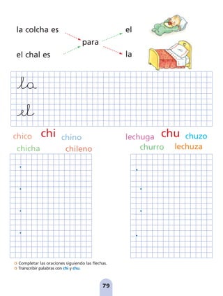 Completar las oraciones siguiendo las flechas.
Transcribir palabras con chi y chu.
79
la colcha es
el chal es
para
el
la
chi chu
chico chino
chicha chileno
lechuga chuzo
churro lechuza
pag 78-87:Maquetación 1 5/10/07 17:03 Página 79
 