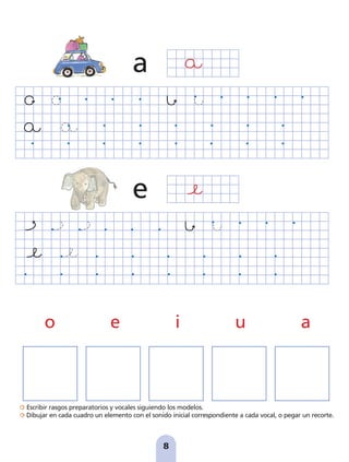 Escribir rasgos preparatorios y vocales siguiendo los modelos.
Dibujar en cada cuadro un elemento con el sonido inicial correspondiente a cada vocal, o pegar un recorte.
8
a
e
o e i u a
pag 5-18:Maquetación 1 5/10/07 15:48 Página 8
 