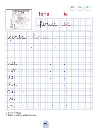 Pintar el dibujo.
Copiar la palabra y los diptongos.
93
D í a M e s A ñ o
feria ia
pag 88-99:Maquetación 1 5/10/07 17:10 Página 93
 
