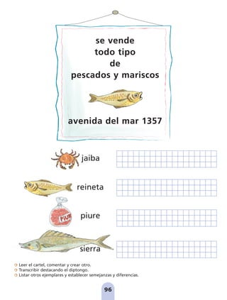 Leer el cartel, comentar y crear otro.
Transcribir destacando el diptongo.
Listar otros ejemplares y establecer semejanzas y diferencias.
96
piure
sierra
jaiba
reineta
se vende
todo tipo
de
pescados y mariscos
avenida del mar 1357
pag 88-99:Maquetación 1 5/10/07 17:10 Página 96
 