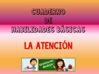 Cuaderno
de
Habilidades básicas
La atención
www.orientacionanduajr.es
 