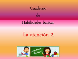 Cuaderno
de
Habilidades básicas
La atención 2
www.orientacionanduajr.es
 