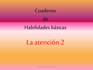 Cuaderno
de
Habilidades básicas
La atención 2
www.orientacionanduajr.es
 