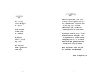 18
CARLOS MEDRANO
VOTO
Caes a mi cuerpo
como el silbo delgado
de la guadaña.
Siento en la sangre
el latido sediento
de lo inclemente.
El sol inverso
exhausto y calcinado
bajo el deseo.
Mira en el cuenco
donde el agua más libre
aún te refleje.
11
LUIS MARTÍNEZ DE MERLO
ÓRFICA
Hallarás a la izquierda de la Mansión Oscura
una fuente, y cabe ella, erguido un ciprés albo:
no te acerques ni un poco a esa siniestra fuente
y tus pasos dirige hacia la manderecha.
Hallarás la laguna de las Vastas Memorias,
y escucharás los ecos de una canción de cuna.
Preguntarán los guardias tu prosapia y tu sello:
tú con calma responde: “Hijo soy de la Tierra
y del Cielo estrellado, mas celeste es mi estirpe.
Sabed que llego seco, que la sed me atormenta,
dadme del agua, pues, que fresca y pura fluye
y rebosa los bordes del Lago del Recuerdo”.
Dijeron los guardianes, “Acoged a este justo,
no le haga zozobrar el pasadizo lóbrego”.
Madrid, Seis de julio de 2020
 