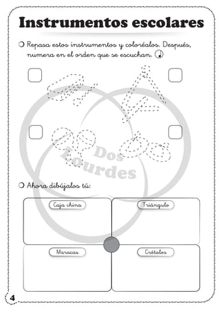 Instrumentos escolares
Repasa estos instrumentos y coloréalos. Después,
numera en el orden que se escuchan.
Ahora dibújalos tú:
Caja china Triángulo
Maracas Crótalos
4
 