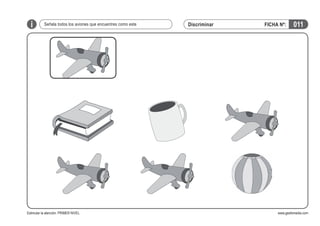 i

Señala todos los aviones que encuentres como este

Estimular la atención. PRIMER NIVEL

Discriminar

FICHA Nº:

011

www.gesfomedia.com

 