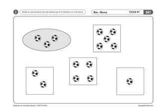 i

Señala en qué recuadros hay más pelotas que en el redondel y en cuál menos

Aprender los conceptos básicos. CUARTO NIVEL

Más - Menos

FICHA Nº:

041

www.gesfomedia.com

 
