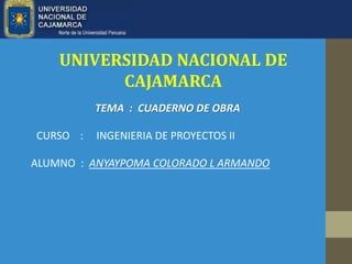 UNIVERSIDAD NACIONAL DE
CAJAMARCA
ALUMNO : ANYAYPOMA COLORADO L ARMANDO
CURSO : INGENIERIA DE PROYECTOS II
TEMA : CUADERNO DE OBRA
 