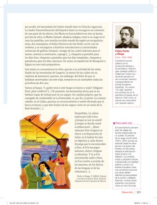 Desarrollo 221
por acullá. Un hacendado de Cañete mandó tejer en Chincha cigarreras.
La madre Transverberación del Espíritu Santo se encargó en un convento
de una parte de los dulces; Sor María en Gracia fabricó en otro su buena
porción de ellos; la Madre Salomé, abadesa indigna, tomó a su cargo en el
suyo las pastillas; una monjita recoleta mandó de regalo un escapulario;
otras, dos estampitas; el Padre Florencio de San Pedro corrió con los
sorbetes, y se encargaron a distintos manufactores y comisionados
sustancias de gallina, botiquín, vinagre de los cuatro ladrones para el
mareo, camisas a centenares, capingo […], chaqueta y pantalón para
los días fríos, chaqueta y pantalón para los días templados, chaqueta y
pantalones para los días calurosos. En suma, la expedición de Bonaparte a
Egipto no tuvo más preparativos.
Seis meses se consumieron en ellos, gracias a la actividad de las niñas
(hablo de las hermanitas de Gregorio, la menor de las cuales era su
madrina de bautismo), quienes, sin embargo, del dolor de que se
hallaban atravesadas con este viaje, tomaron en un santiamén todas las
providencias del caso.
Vamos al buque. Y ¿quién verá si este buque es bueno o malo? ¡Válgame
Dios! ¿Qué conflicto? […] Ni pensarlo; las hermanitas dicen que es un
bárbaro capaz de embarcarse en un zapato. Un catalán pulpero, que ha
navegado de condestable en La Esmeralda, es, por fin, el perito. Le costean
caballo, va al Callao, practica su reconocimiento y vuelve diciendo que el
barco es bueno; y que don Goyito irá tan seguro como en un navío de la
Real Armada […].
Despedidas. La calesa
trajina por toda Lima.
¿Conque se nos va usted?
¿Conque se decide usted
a embarcarse?... ¡Buen
valorazo! Don Gregorio se
ofrece a la disposición de
todos: se le bañan los ojos
en lágrimas a cada abrazo.
Encarga que le encomienden
a Dios. A él le encargan
jamones, dulces, lenguas
y cobranzas. Y ni a él le
encomienda nadie a Dios,
ni él se vuelve a acordar de
los jamones, de los dulces,
de las lenguas ni de las
cobranzas […].
Pardo y Aliaga, F. (1869). Poesías
y escritos en prosa. París, Francia:
Imprenta de los Caminos de Hierro.
El costumbrismo peruano
USBUØEFSFGMFKBSMBT
GPSNBTUSBEJDJPOBMFTEF
VOQVFCMPMQFSJPEP
EFTVBVHFPDVSSJØFOUSF
Z BVORVFTF
FYUFOEJØIBTUBMPTB×PT
QSFWJPTBMBHVFSSBEFM
1BDÓGJDPOMBTPCSBT 
EFTUBDBMBEFTDSJQDJØO
sobre el juicio o la
SFGMFYJØO-BDPSSJFOUF
TVSHJØZQSPTQFSØQPSRVF
DPSSFTQPOEÓBBMBSFBMJEBE
política y social. Los
artistas buscaban crear
una conciencia nacional:
TVTPCSBTEFCÓBO
EFMJNJUBSMBQFSTPOBMJEBE
EFMBOBDJØOZSFGMFKBSMB
EFNÈT NVDIBTPCSBT
presentan una postura
DSÓUJDBFOUPOPEFCVSMB
Para saber más
Felipe Pardo
y Aliaga
(Lima, 1806-1868)
$PNCJOØMBBDDJØO
política con la
QSPEVDDJØOMJUFSBSJBZ
FMQFSJPEJTNPMDBO[Ø
gran prestigio político e
JOUFMFDUVBM JODMVTPGVF
el primer peruano en
TFSOPNCSBEPNJFNCSP
DPSSFTQPOEJFOUFEF
MB3FBMDBEFNJB
TQB×PMB4VDVFOUP
i6OWJBKFwBQBSFDJØ
QPSQSJNFSBWF[FOFM
QFSJØEJDPEl espejo de mi
tierra en 1840 como un
BSUÓDVMPEFDPTUVNCSFT
con carácter satírico.
216_227_U04_LICI_COM_LA_4S.indd 221 26/04/16 11:59 a.m.
 