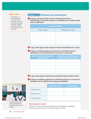 38 Prácticas orales
38
Sesiones 5 y 6 Preparamos las presentaciones
9 El grupo encargado debe revisar la ficha sobre la lectura
dramatizada, y comentar los pasos y estrategias que se deben seguir
para su realización.
Lectura dramatizada
Pasos a seguir TUSBUFHJBTZSFDVSTPT
________________________________
_________________________________
_________________________________
_________________________________
________________________________
_________________________________
_________________________________
_________________________________
10 Luego, dicho grupo debe ensayar la lectura dramatizada de su texto.
11 El grupo encargado deberá conversar de lo aprendido sobre la
declamación y la interpretación de canciones, y responder:
¿Qué es lo más importante en la
declamación?
¿Qué es lo más importante en la
interpretación de canciones?
________________________________
_________________________________
_________________________________
_________________________________
________________________________
_________________________________
_________________________________
_________________________________
12 Luego, dicho grupo ensayará las actividades según la tabla anterior.
13 El grupo encargado organizará la conferencia para dar a conocer los
resultados de su análisis de las lenguas recopiladas.
Subtemas a tratar Responsables
Conferencista 1
Conferencista 2
Conferencista 3
Para la siguiente sesión
Coordinen entre los equipos para elaborar un spot publicitario o publicidad
JNQSFTBQBSBQSPNPDJPOBSMB'FSJBEFMBTMFOHVBTFOFM1FSÞ
El material audiovisual de
apoyo es importante en
las presentaciones ante un
auditorio.
OFMEJÈMPHPZFM
debate de ideas, es
muy importante la
asertividad, es decir, la
capacidad de expresar
y defender nuestras
opiniones y derechos,
pero respetando los de
MPTEFNÈT
Para ampliar
030_043_U01_LICI_COM_LA_4S.indd 38 26/04/16 10:22 a.m.
 