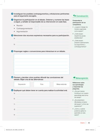 43
Cierre 43
6 Investiguen los posibles contraargumentos y refutaciones pertinentes
para el argumento escogido.
7 Organicen la participación en el debate. Ordenen y numeren las fases
a seguir, y señalen al responsable de su intervención en cada fase.
t 3FVOJØO _________________________________
t $POUSBBSHVNFOUBDJØO _________________________________
t SHVNFOUBDJØO _________________________________
8 Mencionen dos recursos expresivos necesarios para su participación.
a. _____________________________________________________________
___________________________________________________________________
b. _____________________________________________________________
___________________________________________________________________
9 Propongan reglas o convenciones para interactuar en un debate.
____________________________________________________________________
____________________________________________________________________
____________________________________________________________________
____________________________________________________________________
____________________________________________________________________
10 Piensen y decidan cómo podrían difundir las conclusiones del
debate. Elijan una de las alternativas:
YQPTJDJØO 'PSP .FTBSFEPOEB
11 Expliquen qué deben tener en cuenta para realizar la actividad oral.
a. _____________________________________________________________
___________________________________________________________________
b. _____________________________________________________________
___________________________________________________________________
c. _____________________________________________________________
___________________________________________________________________
d. _____________________________________________________________
___________________________________________________________________
e. _____________________________________________________________
___________________________________________________________________
Metacognición
Reflexionen sobre
sus aprendizajes
y respondan las
preguntas.
t {%FRVÏNBOFSB
contribuyó con nuestro
aprendizaje esta forma
de trabajo?
t {4FQSFTFOUBSPO
dificultades al interior
EFMFRVJQP {$ØNPMBT
superamos?
t {$ØNPZDVÈOEP
podemos aplicar lo
aprendido en esta
sesión?
Coevaluación
Comprueba la
participación de tus
compañeros.
t {-PHSBSPOUSBCBKBSEF
manera organizada
como equipo?
t {$BEBFRVJQP
respetó las pautas
establecidas?
t {$BEBFRVJQP
presentó asertivamente
sus argumentos y
contraargumentos?
030_043_U01_LICI_COM_LA_4S.indd 43 26/04/16 10:22 a.m.
 