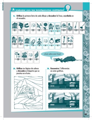 47
1. Utiliza la primera letra de cada dibujo y descubre la frase, escríbela en
el recuadro.
2. Utiliza tus lápices de colores
y descubre el deporte que se
practica en el aire.
3. Encuentra 7 diferencias
en estos gráficos.
DISTRIBUCIÓNGRATUITA–PROHIBIDASUVENTA
¡Qué sabia esta frase!
¡A trabajar con las inteligencias múltiples!
 