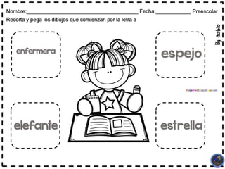 Nombre:______________________________________ Fecha:____________ Preescolar
Recorta y pega los dibujos que comienzan por la letra a
espejo
enfermera
estrella
elefante
 