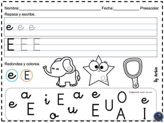e e e
Nombre:______________________________________ Fecha:____________ Preescolar
Repasa y escribe.
E E E
a a
e E
i
E
u
o
e e
E
I
O
U
A
e E
Redondea y colorea.
 