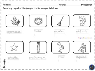 Nombre:______________________________________ Fecha:____________ Preescolar
Recorta y pega los dibujos que comienzan por la letra e
espinacas erizo escoba elefante
estrella espárragos emú esquiar
 