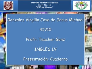 Gonzalez Virgilio Jose de Jesus Michael
4IV10
Profr. Teacher Gonz
INGLES IV
Presentación: Cuaderno
Instituto Politécnico Nacional
Cecyt No. 11
“Wilfrido Massieu”
 
