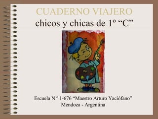 CUADERNO VIAJERO chicos y chicas de 1º “C” Escuela N º 1-676 “Maestro Arturo Yaciófano” Mendoza - Argentina 