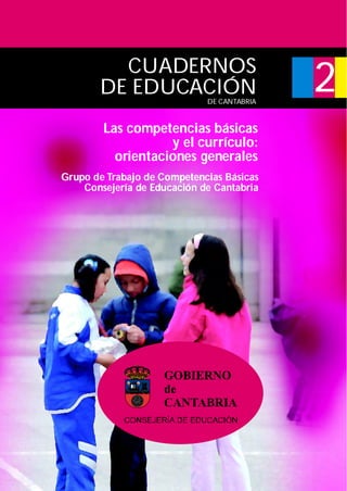 Las competencias básicas
y el currículo:
orientaciones generales
CUADERNOS
DE EDUCACIÓN 2
Grupo de Trabajo de Competencias Básicas
Consejería de Educación de Cantabria
DE CANTABRIA
 
