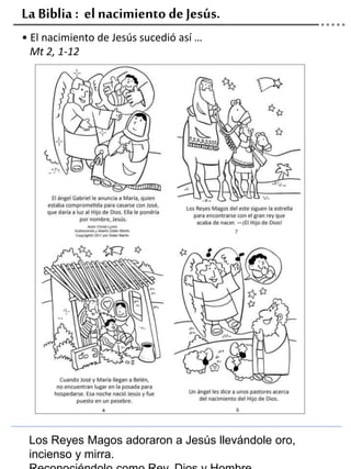 La Biblia : el nacimiento de Jesús.
• El nacimiento de Jesús sucedió así …
Mt 2, 1-12
Los Reyes Magos adoraron a Jesús llevándole oro,
incienso y mirra.
 