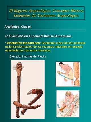 •• ArtefactosArtefactos tecnómicostecnómicos:: Artefactos cuya función primariaArtefactos cuya función primaria
es la transformación de los recursos naturales en energíaes la transformación de los recursos naturales en energía
asimilable por los seres humanos.asimilable por los seres humanos.
El Registro Arqueológico. Conceptos BásicosEl Registro Arqueológico. Conceptos Básicos
Elementos del Yacimiento ArqueológicoElementos del Yacimiento Arqueológico
Artefactos. ClasesArtefactos. Clases
La Clasificación Funcional BásicaLa Clasificación Funcional Básica BinfordianaBinfordiana
Ejemplo: Hachas de Piedra
 