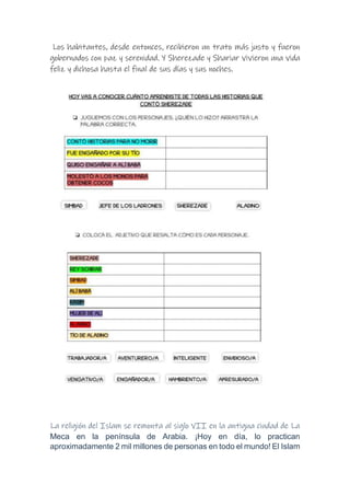 Los habitantes, desde entonces, recibieron un trato más justo y fueron
gobernados con paz y serenidad. Y Sherezade y Shariar vivieron una vida
feliz y dichosa hasta el final de sus días y sus noches.
La religión del Islam se remonta al siglo VII en la antigua ciudad de La
Meca en la península de Arabia. ¡Hoy en día, lo practican
aproximadamente 2 mil millones de personas en todo el mundo! El Islam
 