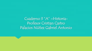 Cuaderno 3 “A” –Historia-
Profesor Cristian Castro
Palacios Núñez Gabriel Antonio
 
